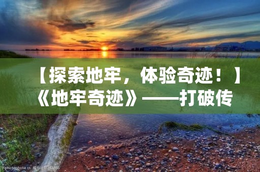 【探索地牢，体验奇迹！】《地牢奇迹》——打破传统RPG游戏模式的新尝试！
