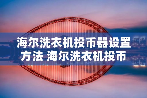 海尔洗衣机投币器设置方法 海尔洗衣机投币器设置方法图片 海尔洗衣机投币器设置方法 海尔洗衣机投币器设置方法图片