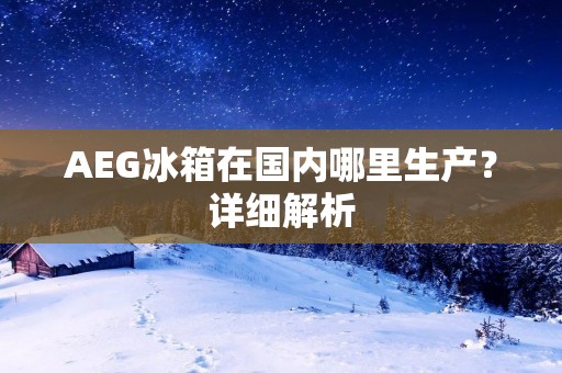 AEG冰箱在国内哪里生产?详细解析