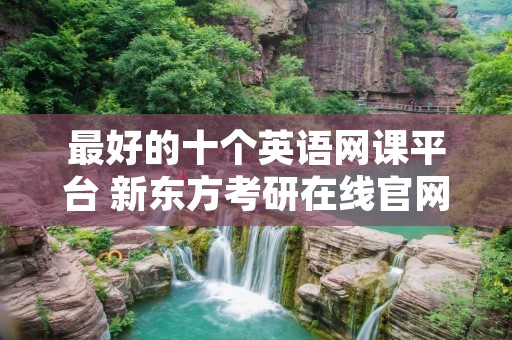最好的十个英语网课平台 新东方考研在线官网