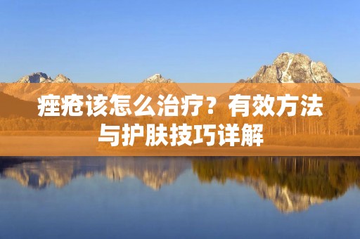 痤疮该怎么治疗？有效方法与护肤技巧详解