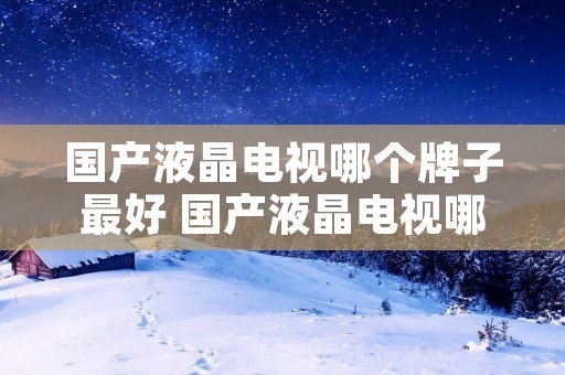 国产液晶电视哪个牌子最好 国产液晶电视哪个牌子好质量最好