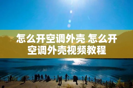 怎么开空调外壳 怎么开空调外壳视频教程 怎么开空调外壳 怎么开空调外壳视频教程