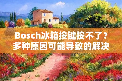 Bosch冰箱按键按不了？多种原因可能导致的解决办法