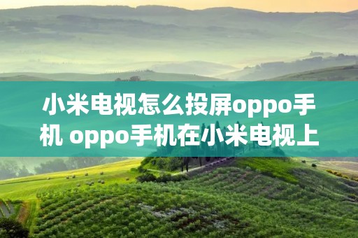 小米电视怎么投屏oppo手机 oppo手机在小米电视上投屏