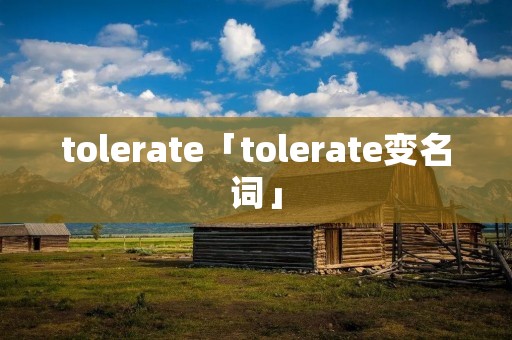 tolerate「tolerate变名词」 tolerate「tolerate变名词」