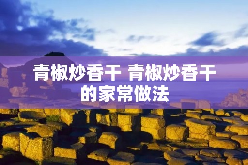 青椒炒香干 青椒炒香干的家常做法 青椒炒香干 青椒炒香干的家常做法