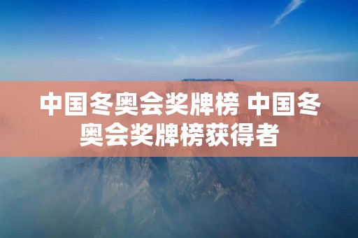 中国冬奥会奖牌榜 中国冬奥会奖牌榜获得者 中国冬奥会奖牌榜 中国冬奥会奖牌榜获得者