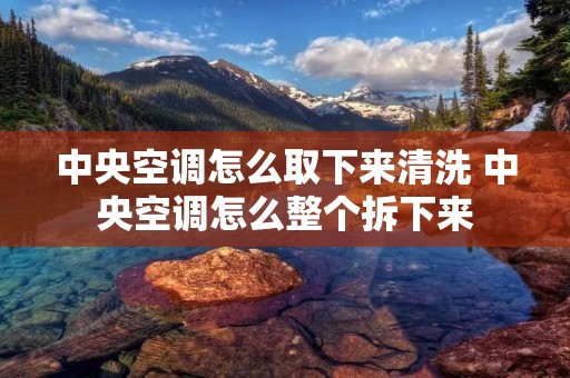 中央空调怎么取下来清洗 中央空调怎么整个拆下来