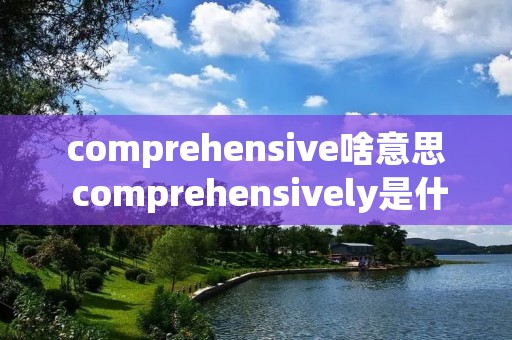 comprehensive啥意思 comprehensively是什么意思