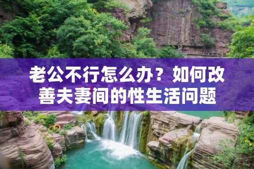 老公不行怎么办？如何改善夫妻间的性生活问题