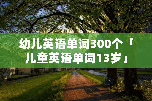幼儿英语单词300个「儿童英语单词13岁」 幼儿英语单词300个「儿童英语单词13岁」