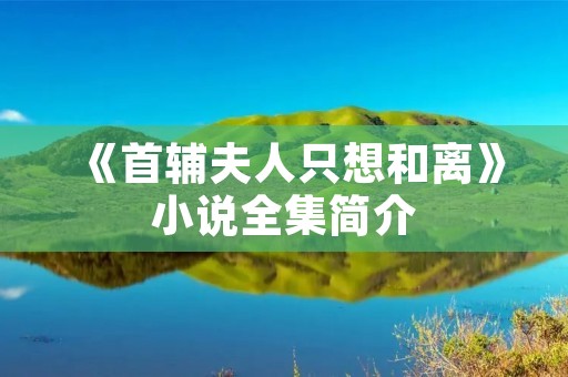《首辅夫人只想和离》小说全集简介