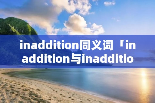 inaddition同义词「inaddition与inadditionto的用法」