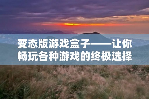 变态版游戏盒子——让你畅玩各种游戏的终极选择!