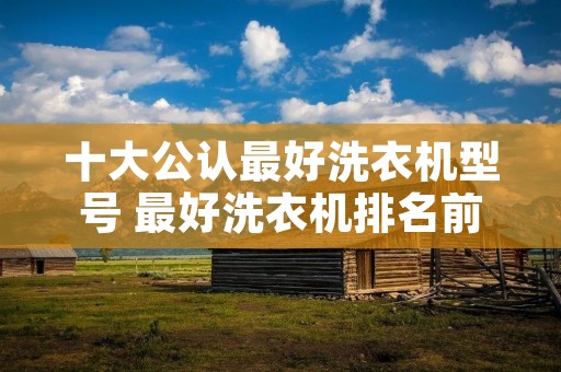 十大公认最好洗衣机型号 最好洗衣机排名前十名