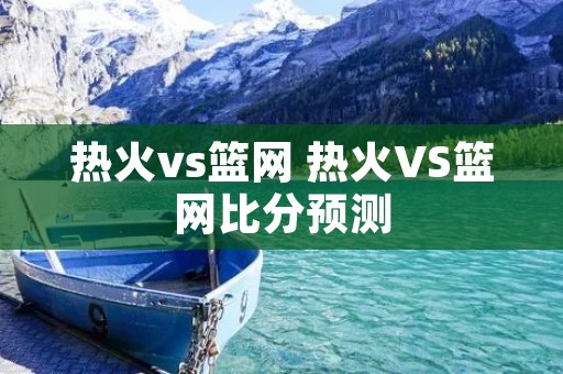 热火vs篮网 热火VS篮网比分预测 热火vs篮网 热火VS篮网比分预测