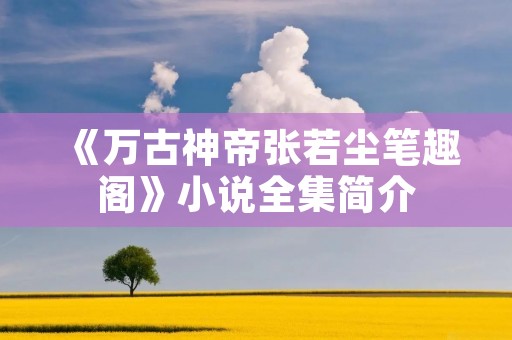 《万古神帝张若尘笔趣阁》小说全集简介