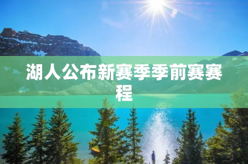 湖人公布新赛季季前赛赛程：迎战强敌，备战新赛季！