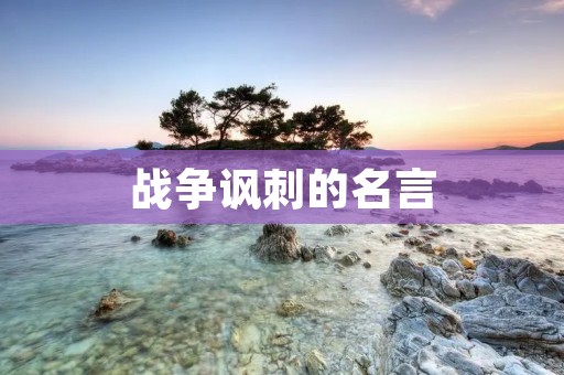 战争讽刺的名言:战争,一场让人不禁嘲讽的残酷游戏 战争讽刺的名言:战争,一场让人不禁嘲讽的残酷游戏