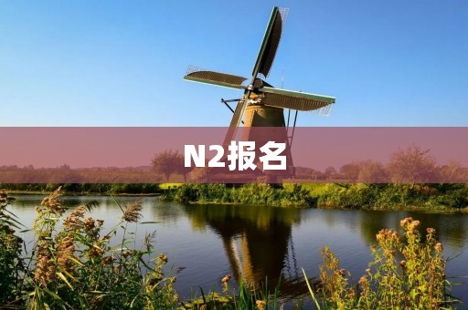 N2报名:打开你的日语学习之门 N2报名:打开你的日语学习之门