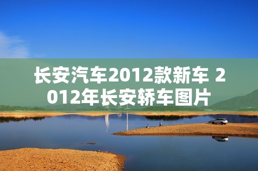 长安汽车2012款新车 2012年长安轿车图片