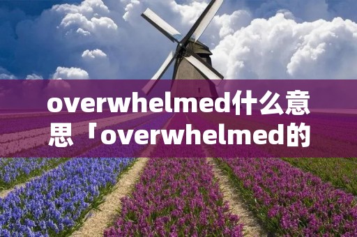 overwhelmed什么意思「overwhelmed的中文意思」