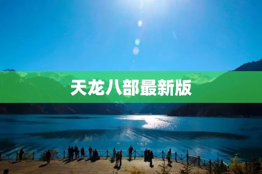 天龙八部最新版：全新升级，引领武侠游戏新潮流