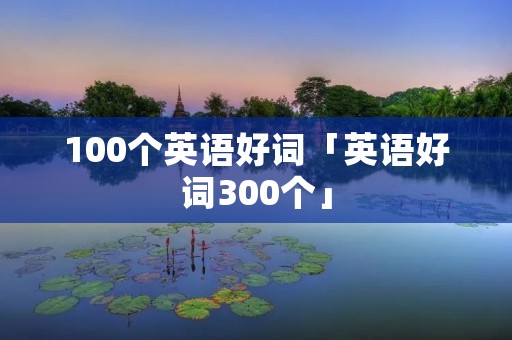 100个英语好词「英语好词300个」 100个英语好词「英语好词300个」