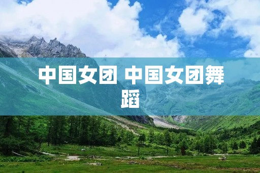 中国女团 中国女团舞蹈