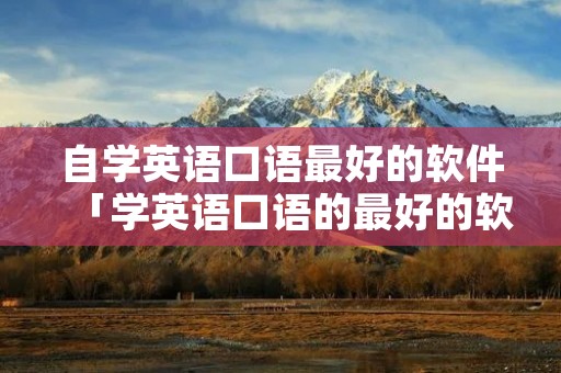 自学英语口语最好的软件「学英语口语的最好的软件」
