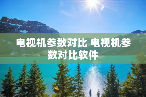 电视机参数对比 电视机参数对比软件