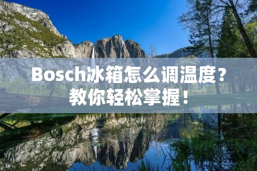 Bosch冰箱怎么调温度?教你轻松掌握! Bosch冰箱怎么调温度?教你轻松掌握!