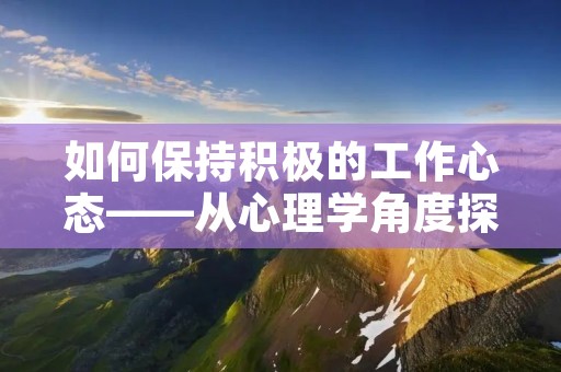 如何保持积极的工作心态——从心理学角度探讨