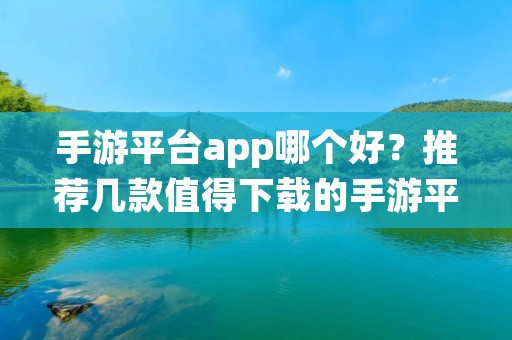 手游平台app哪个好?推荐几款值得下载的手游平台app!