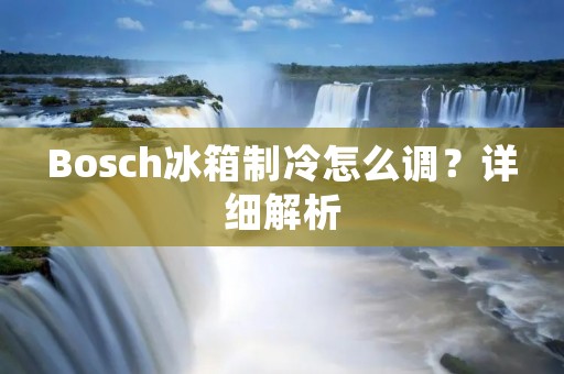 Bosch冰箱制冷怎么调?详细解析 Bosch冰箱制冷怎么调?详细解析