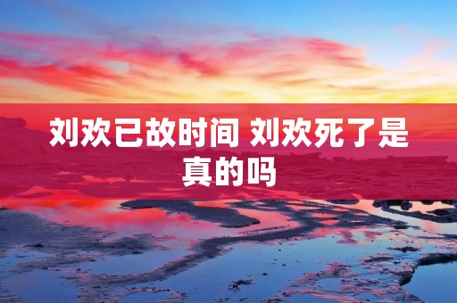 刘欢已故时间 刘欢死了是真的吗 刘欢已故时间 刘欢死了是真的吗