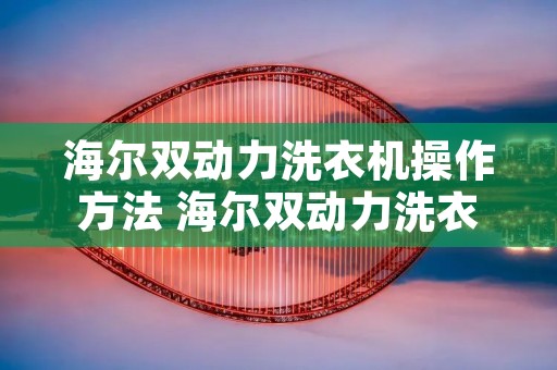 海尔双动力洗衣机操作方法 海尔双动力洗衣机操作方法视频 海尔双动力洗衣机操作方法 海尔双动力洗衣机操作方法视频