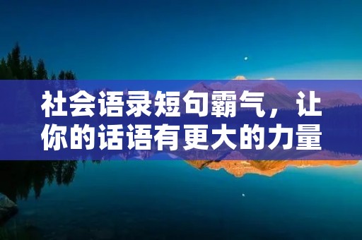 社会语录短句霸气,让你的话语有更大的力量 社会语录短句霸气,让你的话语有更大的力量
