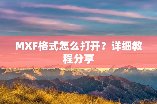 MXF格式怎么打开?详细教程分享