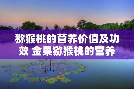 猕猴桃的营养价值及功效 金果猕猴桃的营养价值及功效