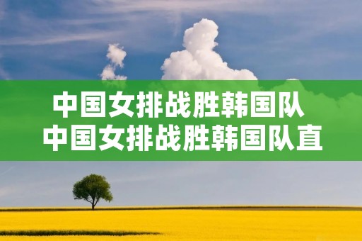 中国女排战胜韩国队 中国女排战胜韩国队直播回放