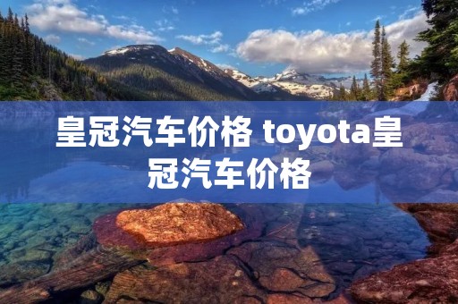 皇冠汽车价格 toyota皇冠汽车价格 皇冠汽车价格 toyota皇冠汽车价格