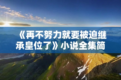 《再不努力就要被迫继承皇位了》小说全集简介