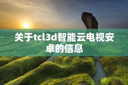 关于tcl3d智能云电视安卓的信息