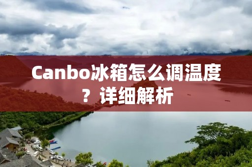Canbo冰箱怎么调温度?详细解析 Canbo冰箱怎么调温度?详细解析