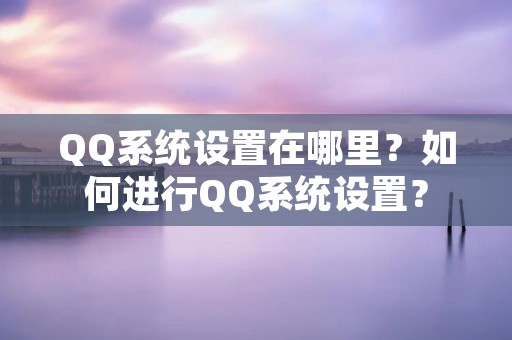QQ系统设置在哪里?如何进行QQ系统设置?