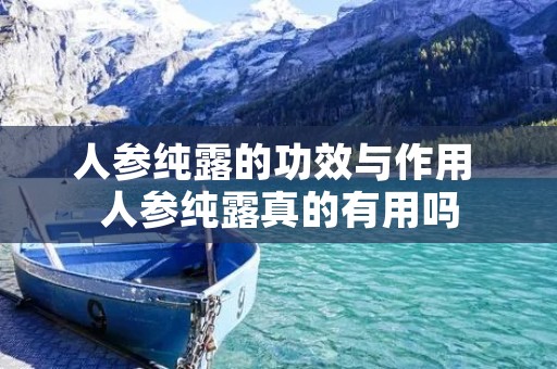 人参纯露的功效与作用 人参纯露真的有用吗