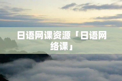 日语网课资源「日语网络课」 日语网课资源「日语网络课」