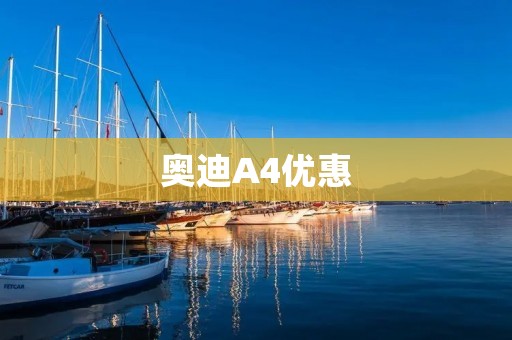 奥迪A4优惠:全新一代奢华座驾的超值购买机会 奥迪A4优惠:全新一代奢华座驾的超值购买机会